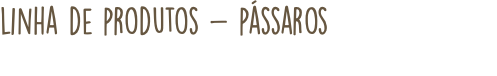 linha de produtos - pássaros